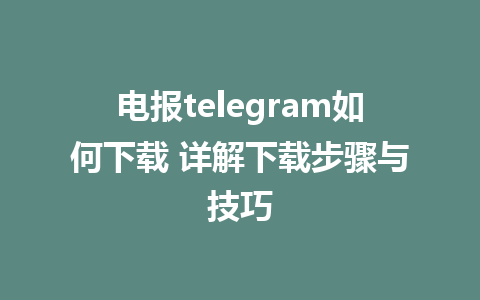 电报telegram如何下载 详解下载步骤与技巧