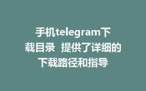 手机telegram下载目录  提供了详细的下载路径和指导