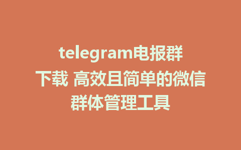 telegram电报群下载 高效且简单的微信群体管理工具