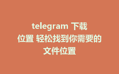 telegram 下载位置 轻松找到你需要的文件位置