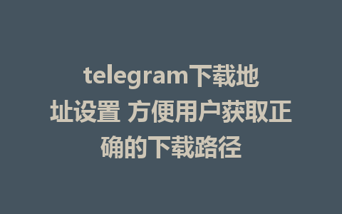 telegram下载地址设置 方便用户获取正确的下载路径