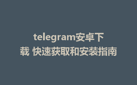 telegram安卓下载 快速获取和安装指南