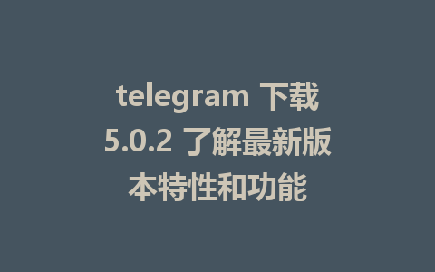 telegram 下载5.0.2 了解最新版本特性和功能