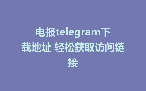 电报telegram下载地址 轻松获取访问链接