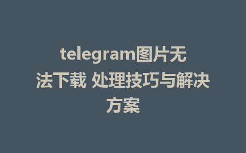 telegram图片无法下载 处理技巧与解决方案