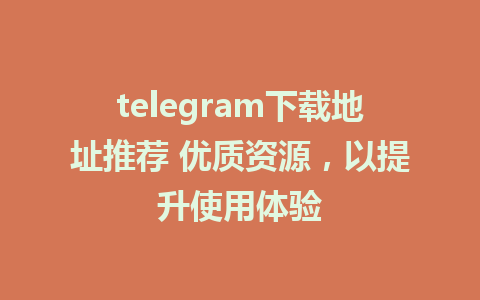 telegram下载地址推荐 优质资源，以提升使用体验