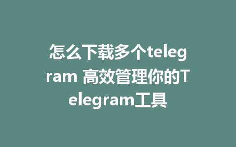 怎么下载多个telegram 高效管理你的Telegram工具