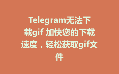 Telegram无法下载gif 加快您的下载速度，轻松获取gif文件