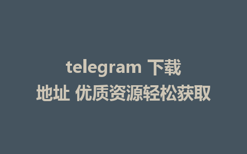 telegram 下载地址 优质资源轻松获取