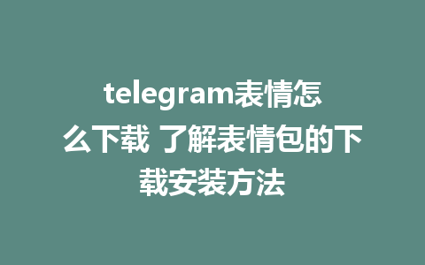 telegram表情怎么下载 了解表情包的下载安装方法