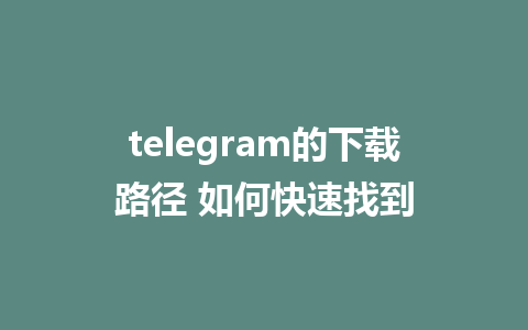 telegram的下载路径 如何快速找到