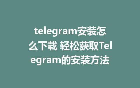 telegram安装怎么下载 轻松获取Telegram的安装方法