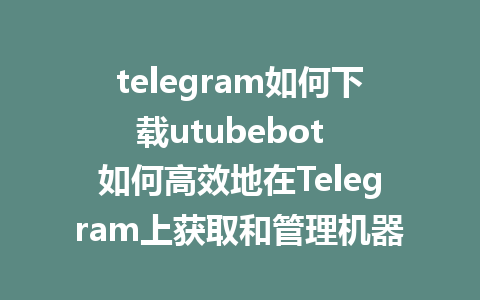 telegram如何下载utubebot  如何高效地在Telegram上获取和管理机器人