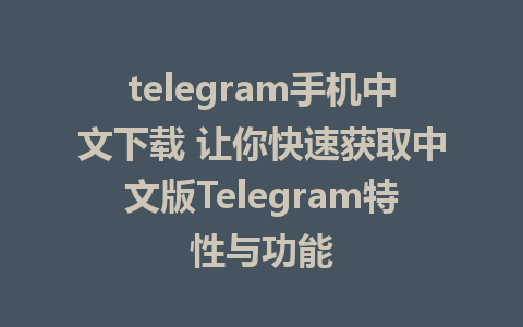 telegram手机中文下载 让你快速获取中文版Telegram特性与功能