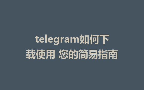 telegram如何下载使用 您的简易指南