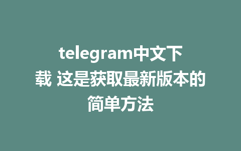 telegram中文下载 这是获取最新版本的简单方法