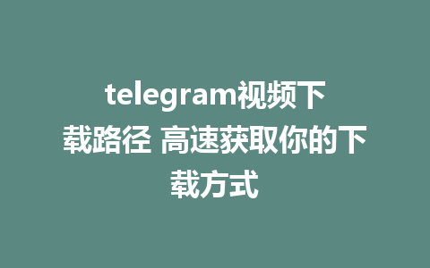 telegram视频下载路径 高速获取你的下载方式