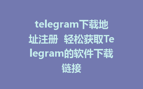 telegram下载地址注册  轻松获取Telegram的软件下载链接