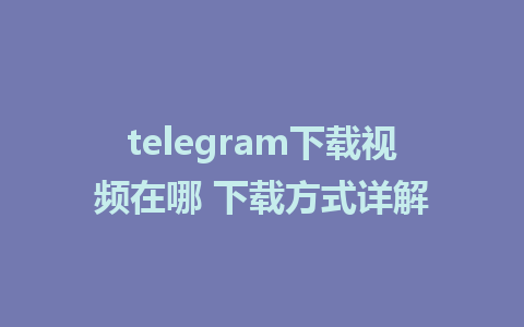 telegram下载视频在哪 下载方式详解