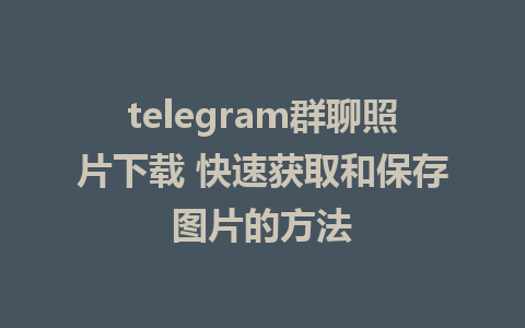 telegram群聊照片下载 快速获取和保存图片的方法