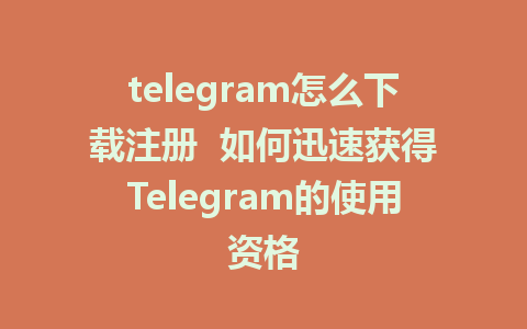 telegram怎么下载注册  如何迅速获得Telegram的使用资格