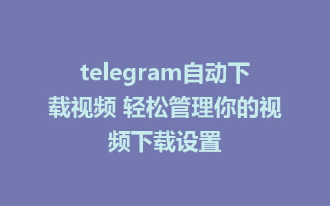 telegram自动下载视频 轻松管理你的视频下载设置