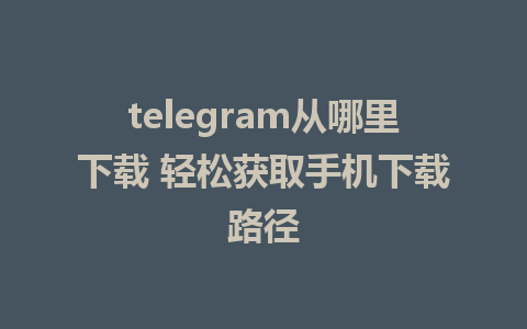 telegram从哪里下载 轻松获取手机下载路径