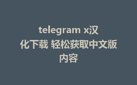 telegram x汉化下载 轻松获取中文版内容