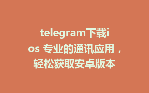 telegram下载ios 专业的通讯应用，轻松获取安卓版本