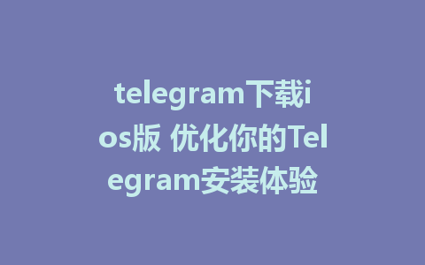 telegram下载ios版 优化你的Telegram安装体验