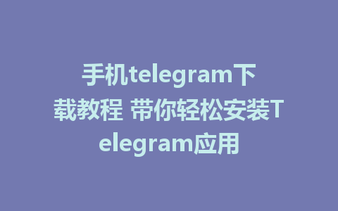 手机telegram下载教程 带你轻松安装Telegram应用