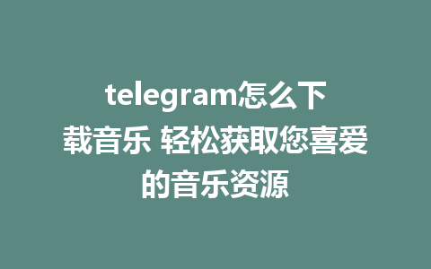 telegram怎么下载音乐 轻松获取您喜爱的音乐资源