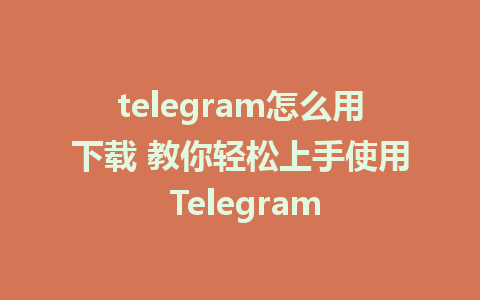 telegram怎么用下载 教你轻松上手使用 Telegram