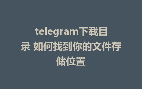 telegram下载目录 如何找到你的文件存储位置