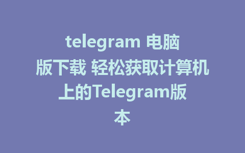 telegram 电脑版下载 轻松获取计算机上的Telegram版本