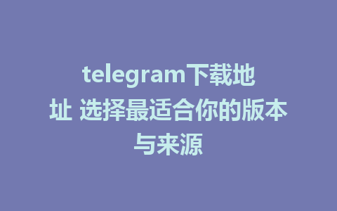 telegram下载地址 选择最适合你的版本与来源