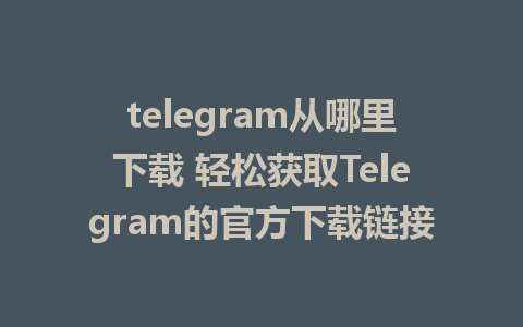 telegram从哪里下载 轻松获取Telegram的官方下载链接