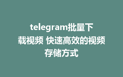 telegram批量下载视频 快速高效的视频存储方式