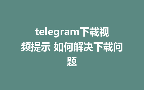 telegram下载视频提示 如何解决下载问题