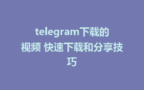 telegram下载的视频 快速下载和分享技巧