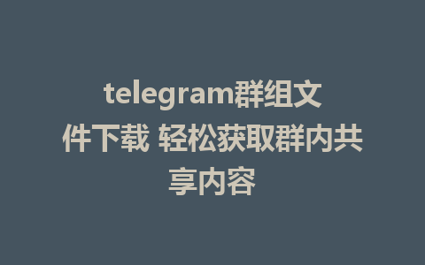 telegram群组文件下载 轻松获取群内共享内容