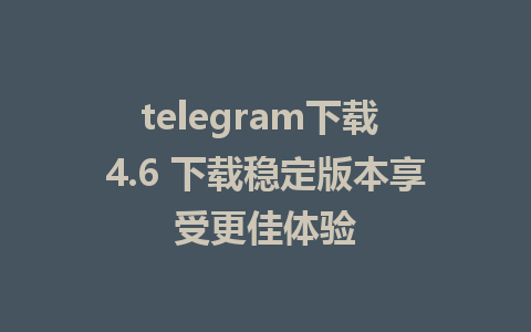 telegram下载 4.6 下载稳定版本享受更佳体验