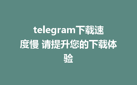 telegram下载速度慢 请提升您的下载体验