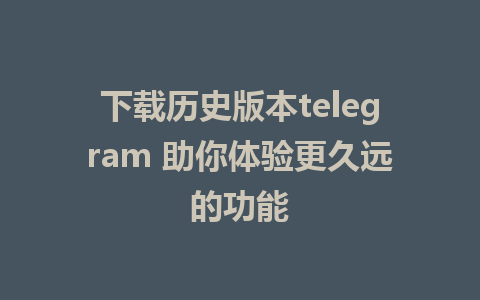 下载历史版本telegram 助你体验更久远的功能