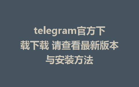 telegram官方下载下载 请查看最新版本与安装方法