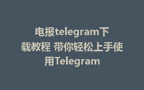 电报telegram下载教程 带你轻松上手使用Telegram