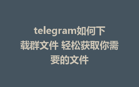 telegram如何下载群文件 轻松获取你需要的文件