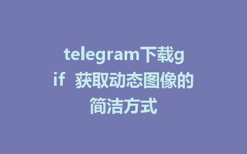 telegram下载gif  获取动态图像的简洁方式