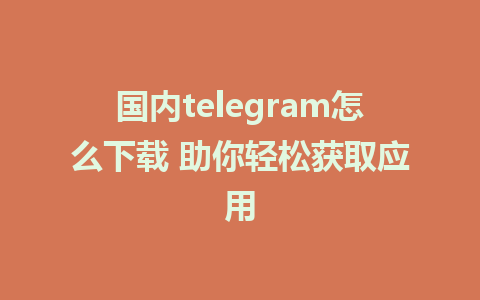 国内telegram怎么下载 助你轻松获取应用