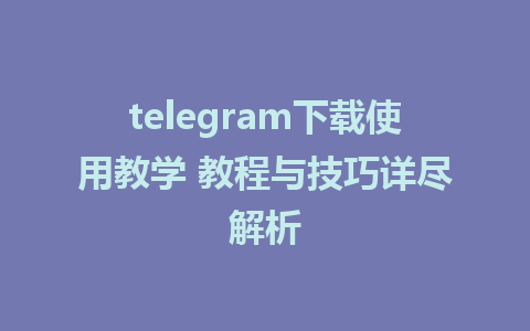 telegram下载使用教学 教程与技巧详尽解析